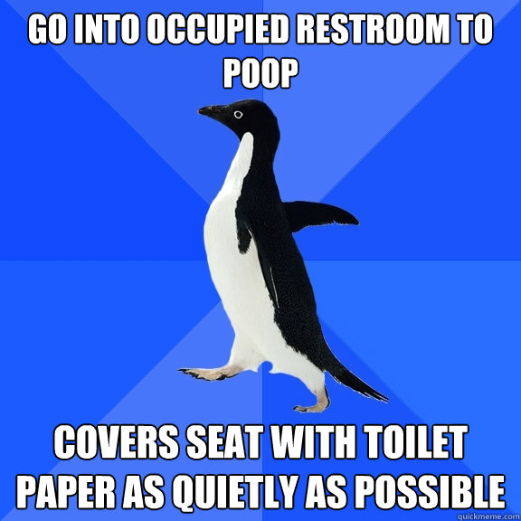 Go into occupied restroom to poop covers seat with toilet paper as quietly as possible  Socially Awkward Penguin