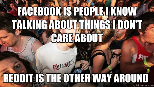 facebook is people I know talking about things I don't care about
 reddit is the other way around  Sudden Clarity Clarence