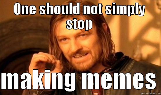 ONE SHOULD NOT SIMPLY STOP  MAKING MEMES Boromir