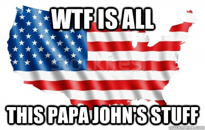 WTF IS ALL THIS PAPA JOHN'S STUFF - WTF IS ALL THIS PAPA JOHN'S STUFF  How I feel as a lazy American redditor
