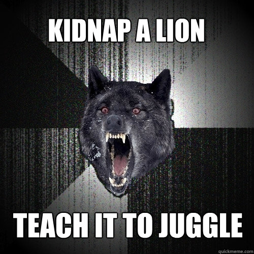 Kidnap a Lion Teach it to Juggle  Insanity Wolf