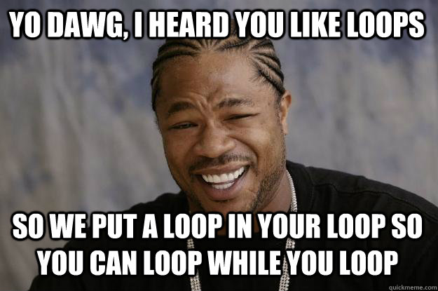 Yo dawg, I heard you like loops so we put a loop in your loop so you can loop while you loop - Yo dawg, I heard you like loops so we put a loop in your loop so you can loop while you loop  Xzibit meme