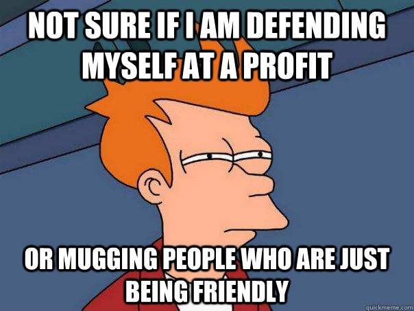 not sure if I am defending myself at a profit or mugging people who are just being friendly  Futurama Fry