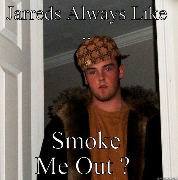 JARREDS ALWAYS LIKE .. SMOKE ME OUT ?  Scumbag Steve