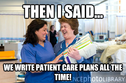 Then I said... We write patient care plans all the time!  laughing nurses