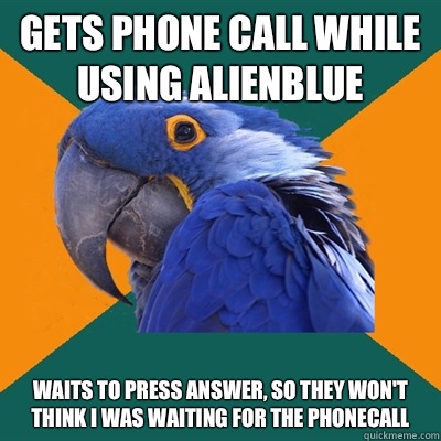 Gets phone call while using alienblue Waits to press answer, so they won't think I was waiting for the phonecall  Paranoid Parrot