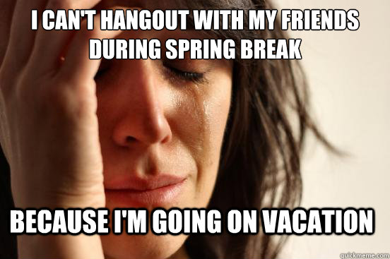 I can't hangout with my friends during spring break Because I'm going on vacation  FirstWorldProblems