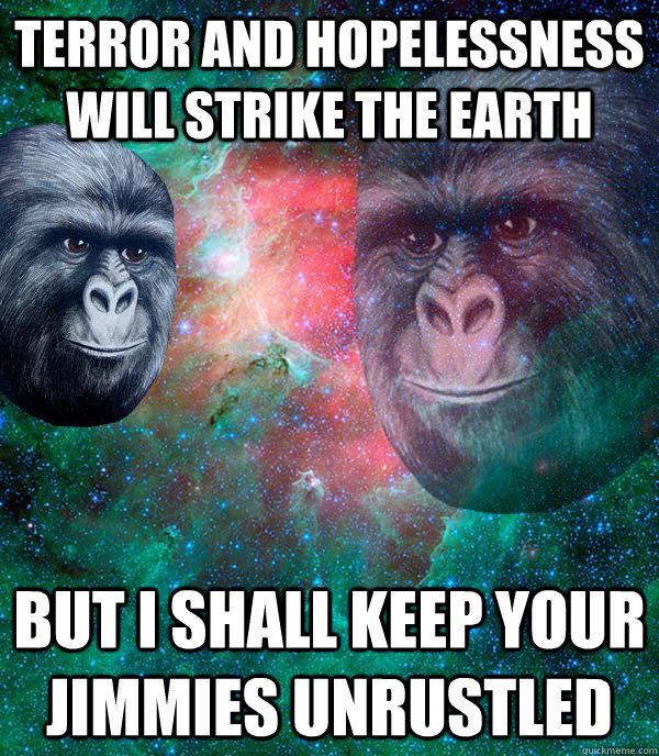terror and hopelessness will strike the earth but i shall keep your jimmies unrustled  