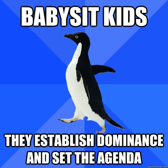 babysit kids  they establish dominance and set the agenda  Socially Awkward Penguin