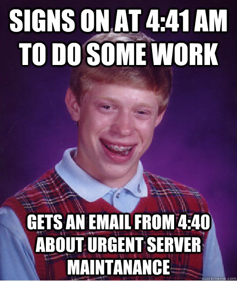 Signs on at 4:41 AM to do some work Gets an email from 4:40 about urgent server maintanance - Signs on at 4:41 AM to do some work Gets an email from 4:40 about urgent server maintanance  Bad Luck Brian