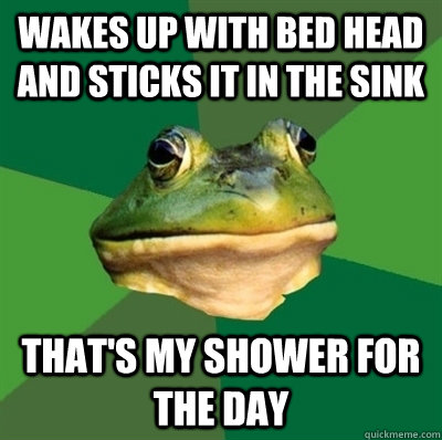 Wakes up with bed head and sticks it in the sink That's my shower for the day  Bachelor frog has no clean clothes