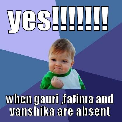 when gauri ,fatima and vanshika are absent - YES!!!!!!! WHEN GAURI ,FATIMA AND VANSHIKA ARE ABSENT Success Kid