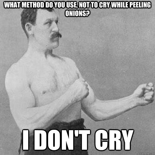 What method do you use, not to cry while peeling onions? I don't cry  overly manly man