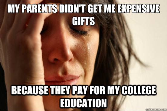 My parents didn't get me expensive gifts because they pay for my college education  First World Problems