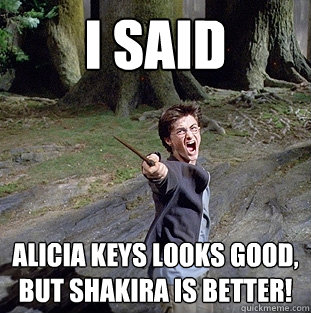 i said Alicia Keys looks good, but Shakira is better!  Pissed off Harry