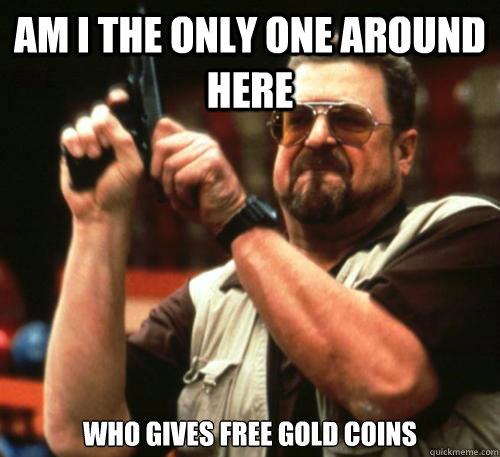Am i the only one around here WHO GIVES FREE GOLD COINS  Am I The Only One Around Here