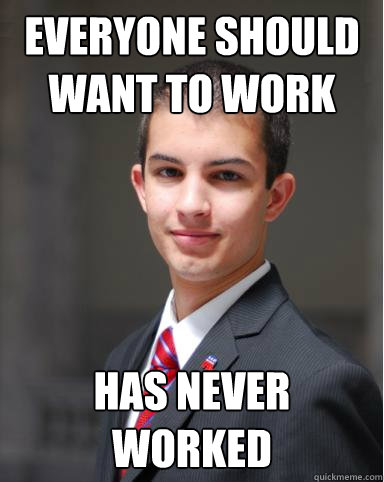 Everyone should want to work Has never worked - Everyone should want to work Has never worked  College Conservative