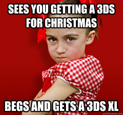 sees you getting a 3ds for christmas begs and gets a 3ds XL  Spoiled Little Sister