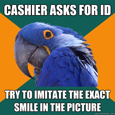cashier asks for id Try to imitate the exact smile in the picture  Paranoid Parrot