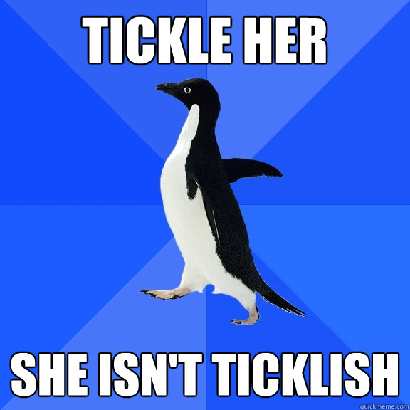 tickle her she isn't ticklish  Socially Awkward Penguin