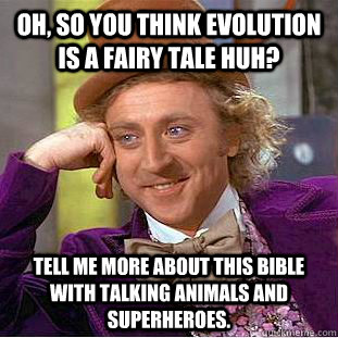 Oh, so you think evolution is a fairy tale huh? tell me more about this bible with talking animals and superheroes. - Oh, so you think evolution is a fairy tale huh? tell me more about this bible with talking animals and superheroes.  Condescending Wonka