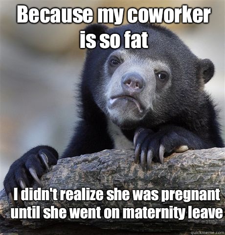 Because my coworker is so fat I didn't realize she was pregnant until she went on maternity leave  Confession Bear