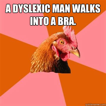 A dyslexic man walks into a bra.
   Anti-Joke Chicken