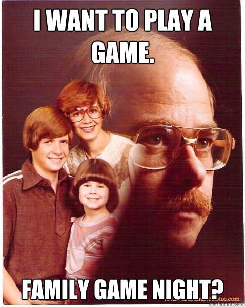 I want to play a game. Family Game Night? - I want to play a game. Family Game Night?  Vengeance Dad