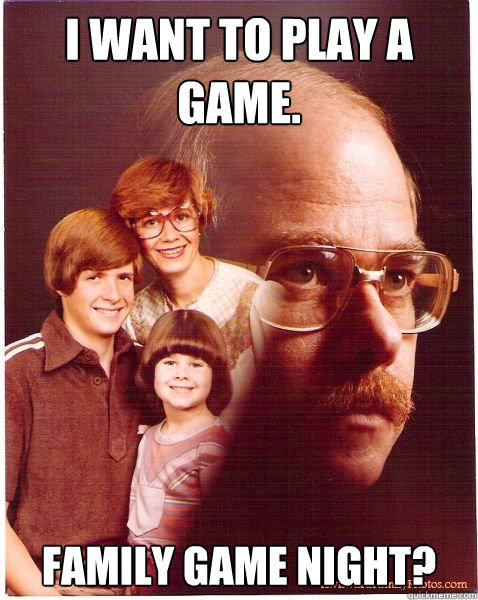 I want to play a game. Family Game Night?  Vengeance Dad