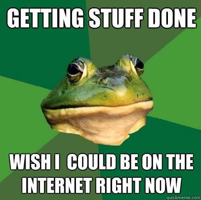 getting stuff done wish i  could be on the internet right now  Foul Bachelor Frog