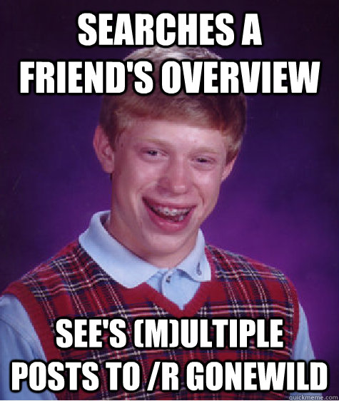 searches a friend's overview see's (m)ultiple posts to /r gonewild  Bad Luck Brian