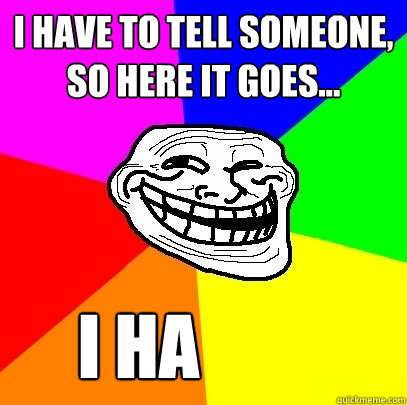 I have to tell someone, so here it goes... i ha   Troll Face