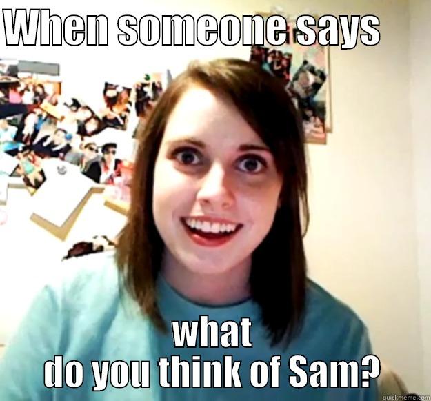 WHEN SOMEONE SAYS       WHAT DO YOU THINK OF SAM? Overly Attached Girlfriend