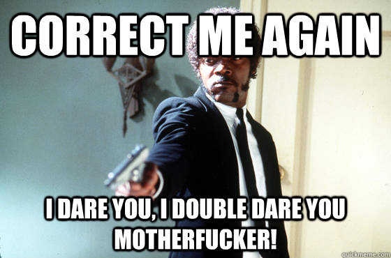 Correct me again i dare you, i double dare you motherfucker!  I Double Dare You