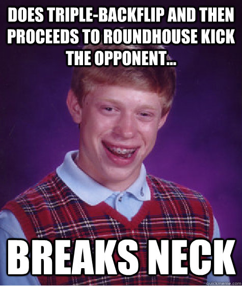Does triple-backflip and then proceeds to roundhouse kick the opponent... Breaks neck  Badluckbrian