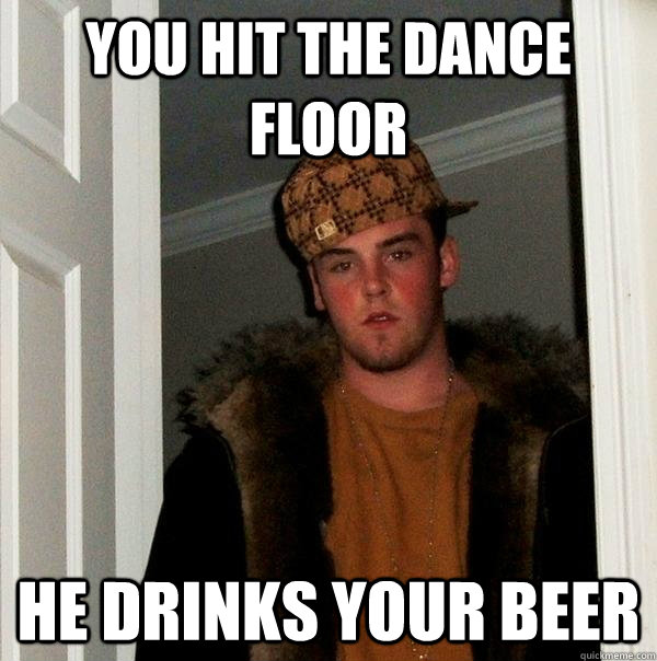 you hit the dance floor he drinks your beer  Scumbag Steve