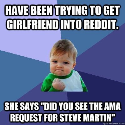 Have been trying to get girlfriend into Reddit.  She says 