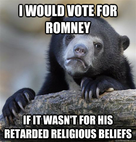 I would vote for romney if it wasn't for his retarded religious beliefs  Confession Bear