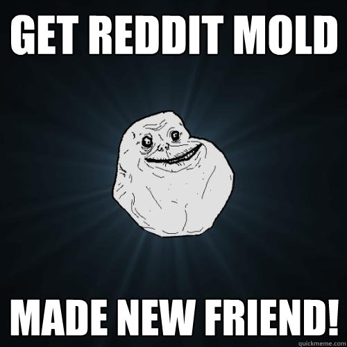 Get Reddit Mold Made new friend!  Forever Alone