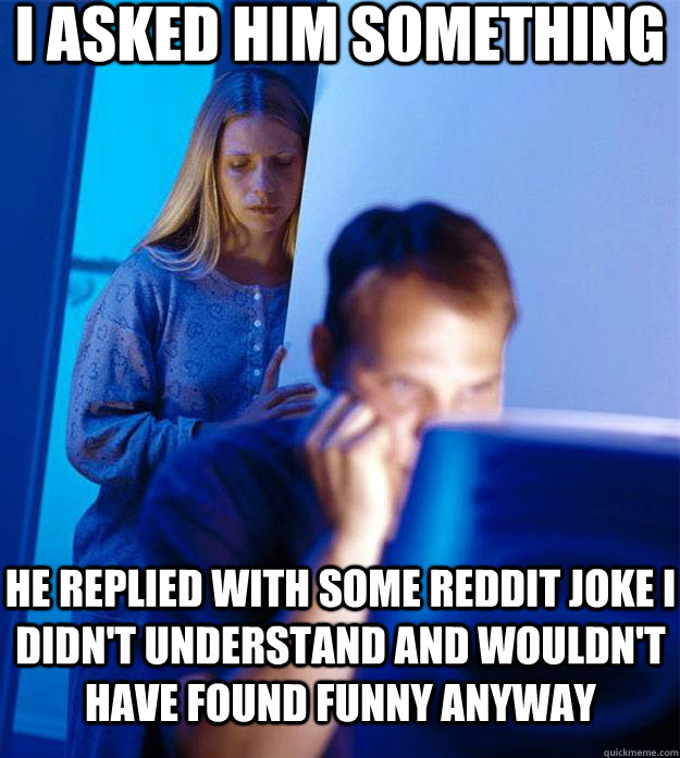 I asked him something He replied with some Reddit joke I didn't understand and wouldn't have found funny anyway  Redditors Wife
