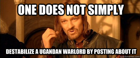 One does not simply Destabilize a ugandan warlord by posting about it  One Does Not Simply
