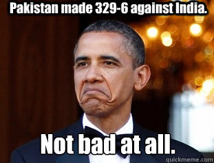 Pakistan made 329-6 against India. Not bad at all.  Not Bad Obama