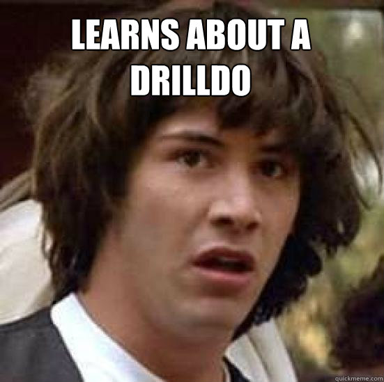Learns about a Drilldo  conspiracy keanu