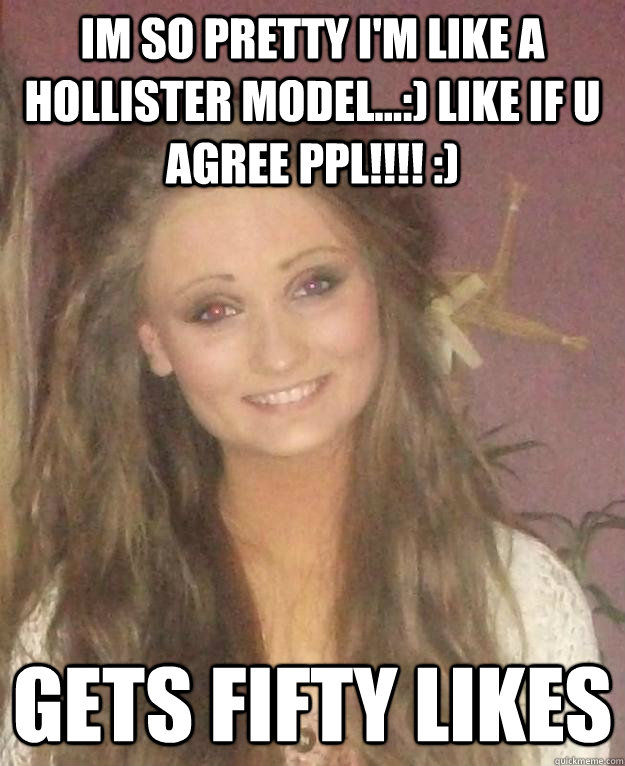 Im so pretty I'm like a hollister model...:) like if u agree ppl!!!! :) Gets fifty likes  Annoying Popular Girl