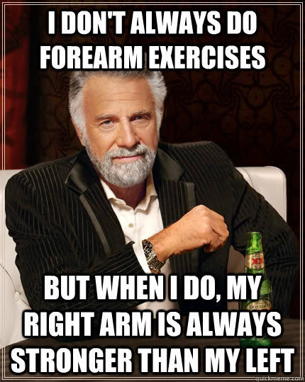 I don't always do forearm exercises but when i do, my right arm is always stronger than my left - I don't always do forearm exercises but when i do, my right arm is always stronger than my left  The Most Interesting Man In The World