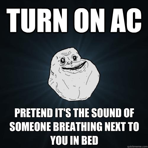 Turn on AC pretend it's the sound of someone breathing next to you in bed  Forever Alone