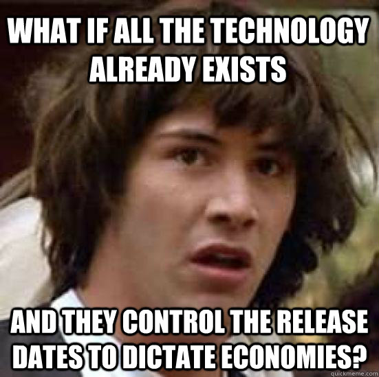 What if all the technology already exists and they control the release dates to dictate economies?  conspiracy keanu