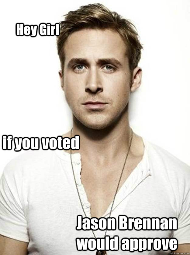 Hey Girl if you voted Jason Brennan would approve - Hey Girl if you voted Jason Brennan would approve  Ryan Gosling Hey Girl