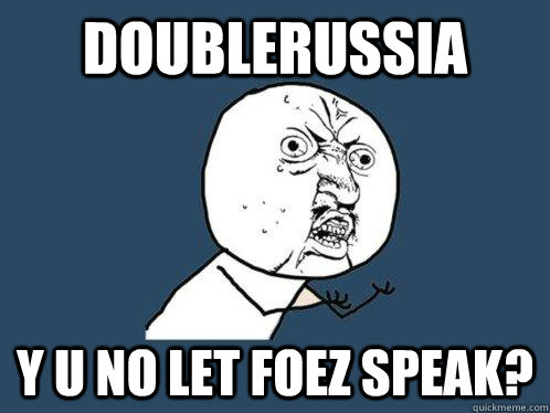 DoubleRussia Y U NO LET FoeZ speak?  Y U No