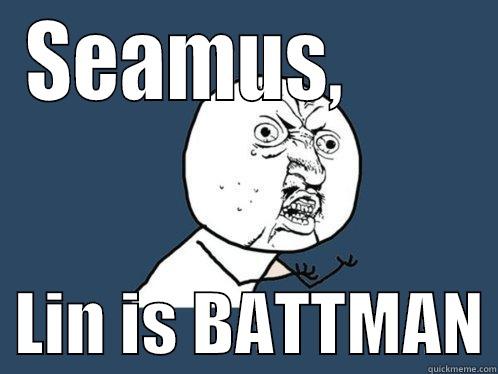 SEAMUS,          LIN IS BATTMAN Y U No